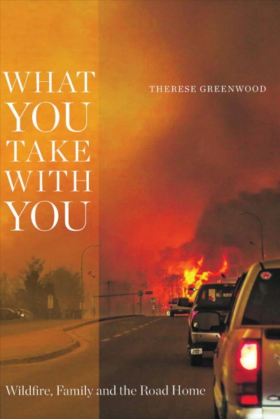 What you take with you [electronic resource] : Wildfire, Family and the Road Home. Therese Greenwood.