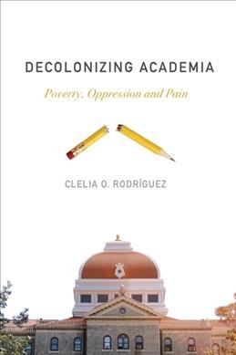 Decolonizing academia : poverty, oppression and pain / Clelia O. Rodríguez.