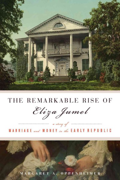 The remarkable rise of Eliza Jumel : a story of marriage and money in the early republic / Margaret A. Oppenheimer.