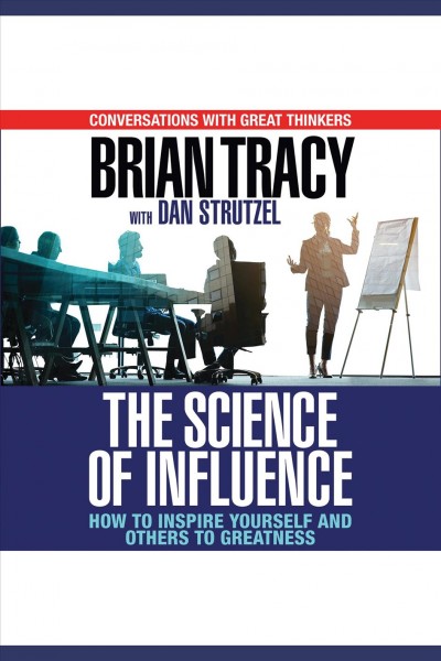 The science of influence [electronic resource] : how to inspire yourself and others to greatness / Brian Tracy and Dan Strutzel.