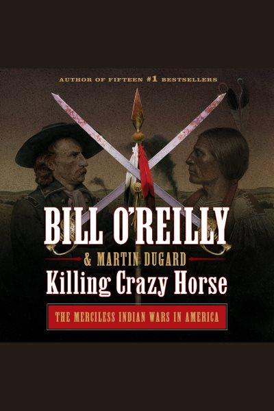 Killing crazy horse [electronic resource] : The merciless indian wars in america. Bill O'Reilly.