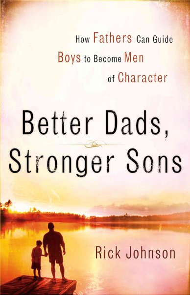 Better dads, stronger sons : how fathers can guide boys to become men of character / Rick I. Johnson.