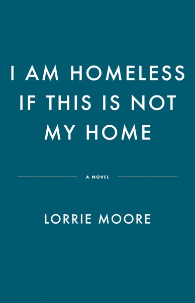 I am homeless if this is not my home : a novel / Lorrie Moore.