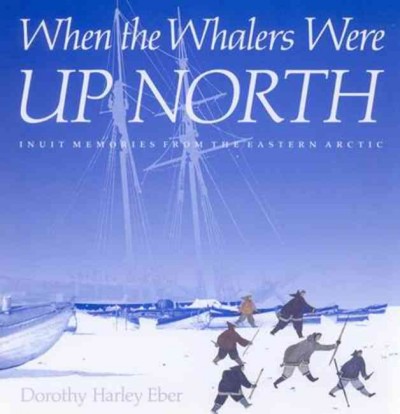 When the whalers were up north : Inuit memories from the Eastern Arctic / Dorothy Harley Eber.